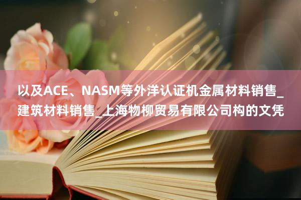 以及ACE、NASM等外洋认证机金属材料销售_建筑材料销售_上海物柳贸易有限公司构的文凭