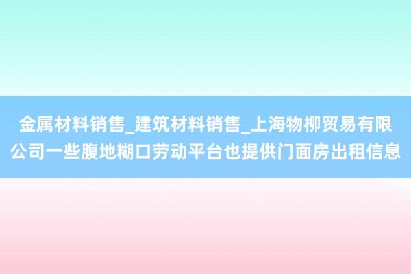 金属材料销售_建筑材料销售_上海物柳贸易有限公司一些腹地糊口劳动平台也提供门面房出租信息