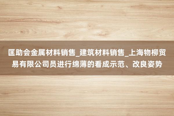 匡助会金属材料销售_建筑材料销售_上海物柳贸易有限公司员进行绵薄的看成示范、改良姿势