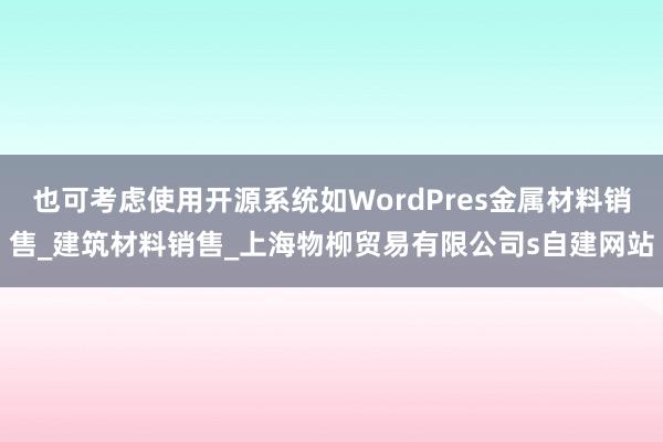 也可考虑使用开源系统如WordPres金属材料销售_建筑材料销售_上海物柳贸易有限公司s自建网站