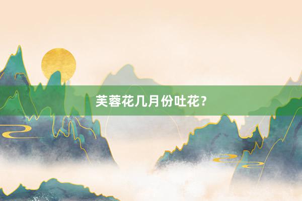 芙蓉花几月份吐花？