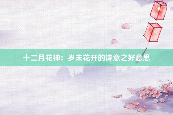 十二月花神：岁末花开的诗意之好意思