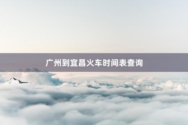 广州到宜昌火车时间表查询