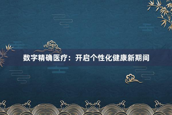 数字精确医疗：开启个性化健康新期间