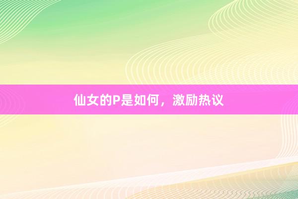 仙女的P是如何，激励热议